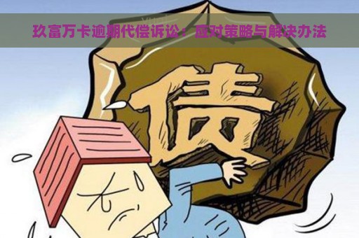 玖富万卡逾期代偿诉讼：应对策略与解决办法