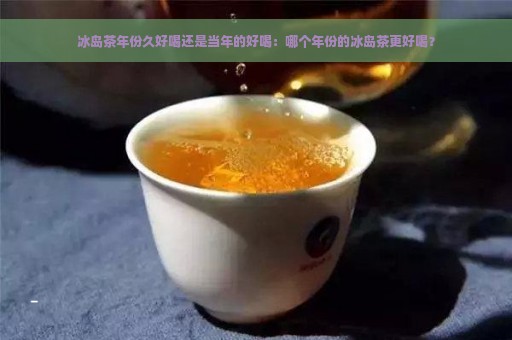 冰岛茶年份久好喝还是当年的好喝：哪个年份的冰岛茶更好喝？