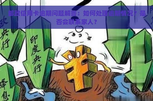 邮政信用卡逾期问题解答：如何处理逾期情况？是否会联系家人？