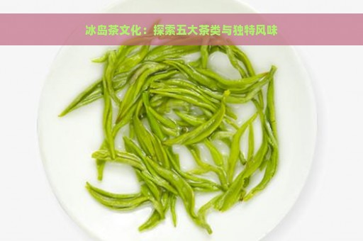 冰岛茶文化：探索五大茶类与独特风味