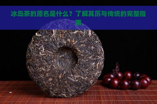 冰岛茶的原名是什么？了解其历与传统的完整指南