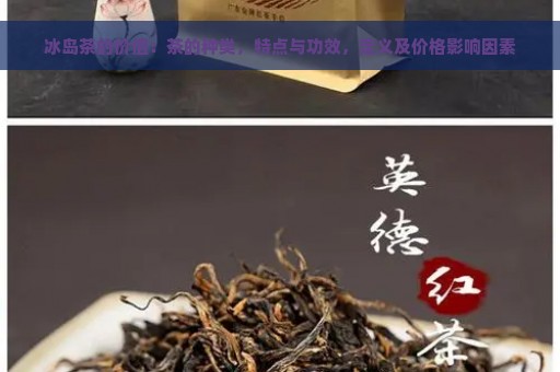 冰岛茶的价值：茶的种类，特点与功效，定义及价格影响因素