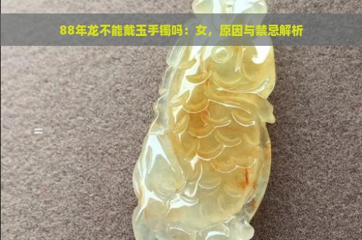 88年龙不能戴玉手镯吗：女，原因与禁忌解析