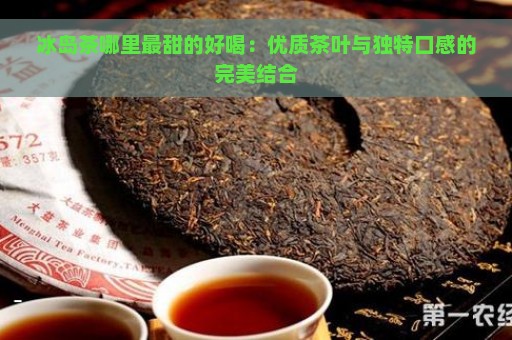 冰岛茶哪里最甜的好喝：优质茶叶与独特口感的完美结合