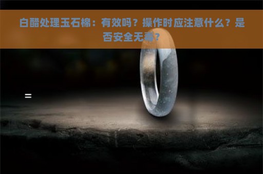 白醋处理玉石棉：有效吗？操作时应注意什么？是否安全无毒？