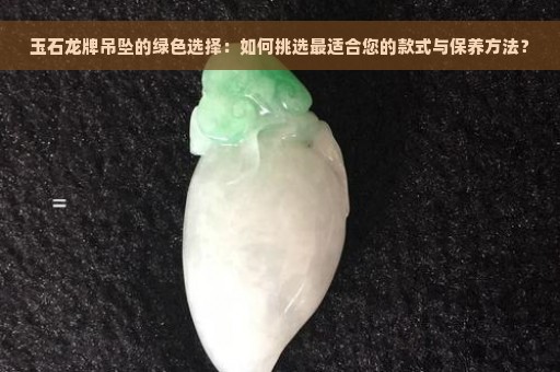 玉石龙牌吊坠的绿色选择：如何挑选最适合您的款式与保养方法？