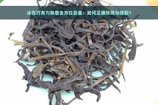 冰岛巧克力熟茶全方位品鉴：如何正确饮用与搭配？