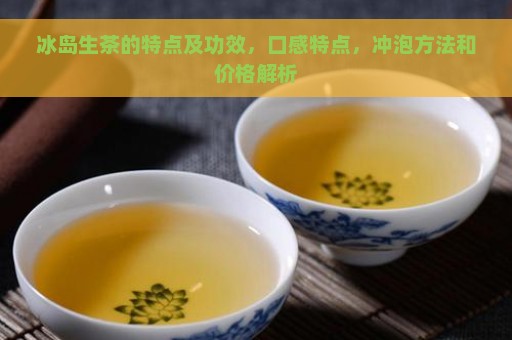 冰岛生茶的特点及功效，口感特点，冲泡方法和价格解析