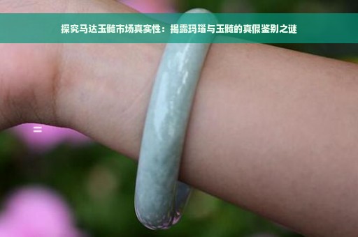 探究马达玉髓市场真实性：揭露玛瑙与玉髓的真假鉴别之谜