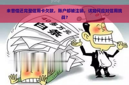 未曾偿还完整信用卡欠款，账户却被注销，该如何应对信用挑战？