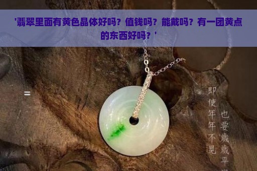 '翡翠里面有黄色晶体好吗？值钱吗？能戴吗？有一团黄点的东西好吗？'