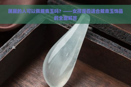 属鼠的人可以佩戴青玉吗？——女孩是否适合戴青玉饰品的全面解答