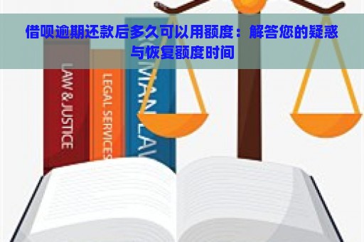 借呗逾期还款后多久可以用额度：解答您的疑惑与恢复额度时间