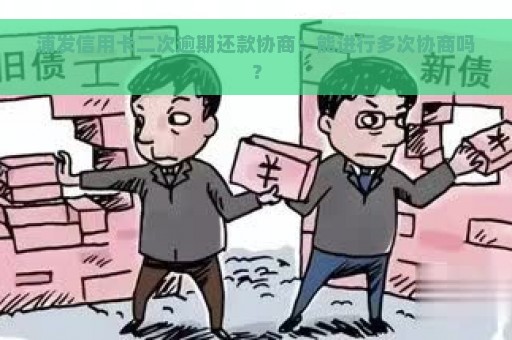 浦发信用卡二次逾期还款协商：能进行多次协商吗？