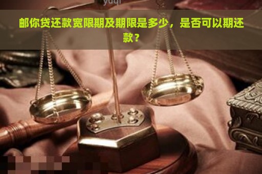 邮你贷还款宽限期及期限是多少，是否可以期还款？