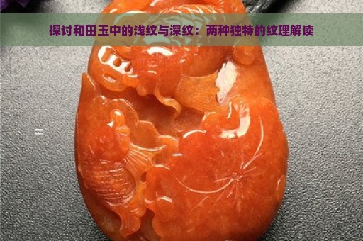 探讨和田玉中的浅纹与深纹：两种独特的纹理解读