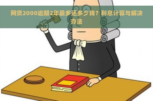 网贷2000逾期2年最多还多少钱？利息计算与解决办法