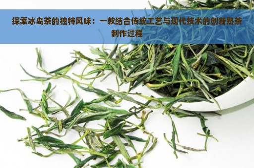 探索冰岛茶的独特风味：一款结合传统工艺与现代技术的创新熟茶制作过程