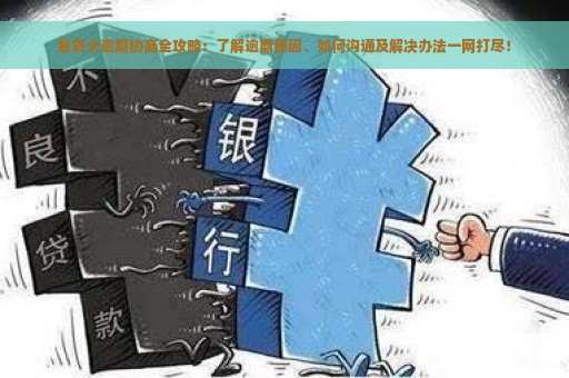 易贷卡逾期协商全攻略：了解逾期原因、如何沟通及解决办法一网打尽！