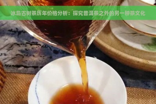 冰岛古树茶历年价格分析：探究普洱茶之外的另一种茶文化