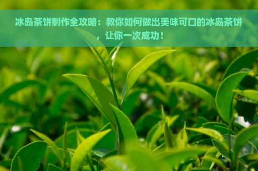 冰岛茶饼制作全攻略：教你如何做出美味可口的冰岛茶饼，让你一次成功！