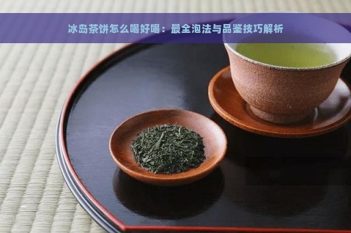 冰岛茶饼怎么喝好喝：最全泡法与品鉴技巧解析