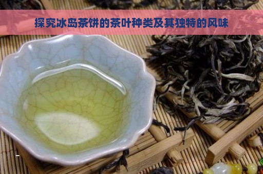 探究冰岛茶饼的茶叶种类及其独特的风味