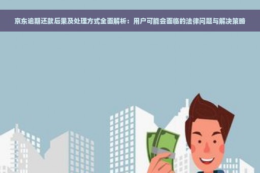 京东逾期还款后果及处理方式全面解析：用户可能会面临的法律问题与解决策略