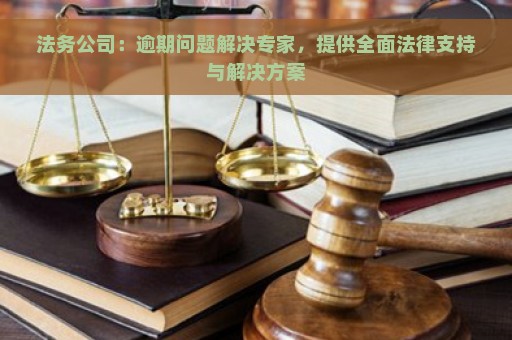 法务公司：逾期问题解决专家，提供全面法律支持与解决方案