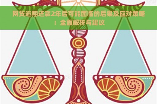 网贷逾期还款2年后可能面临的后果及应对策略：全面解析与建议