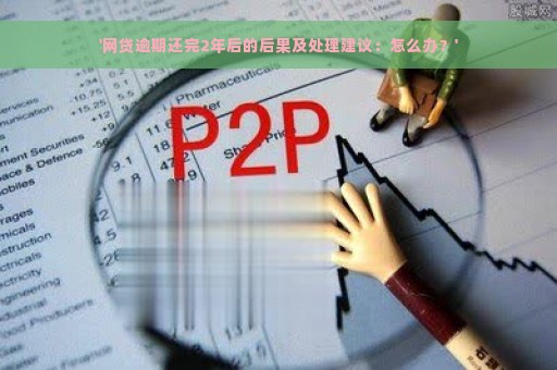 '网贷逾期还完2年后的后果及处理建议：怎么办？'