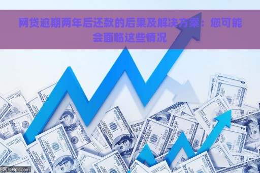 网贷逾期两年后还款的后果及解决方案：您可能会面临这些情况