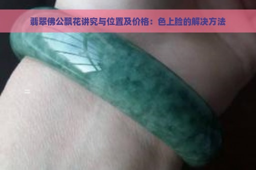 翡翠佛公飘花讲究与位置及价格：色上脸的解决方法