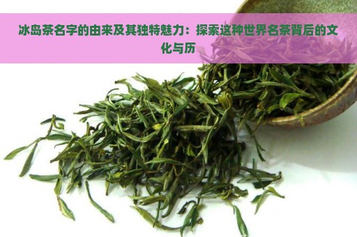 冰岛茶名字的由来及其独特魅力：探索这种世界名茶背后的文化与历