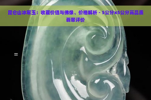 昆仑山冰翠玉：收藏价值与佛像、价格解析 - 5公分x5公分高品质翡翠评价