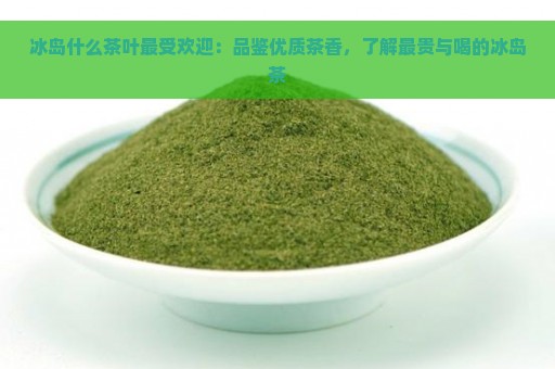 冰岛什么茶叶最受欢迎：品鉴优质茶香，了解最贵与喝的冰岛茶