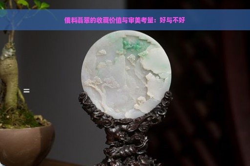 俄料翡翠的收藏价值与审美考量：好与不好