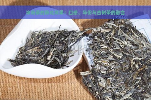 冰岛茶的陈化效果：口感、年份与古树茶的融合