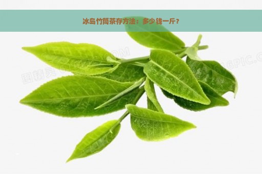 冰岛竹筒茶存方法：多少钱一斤？