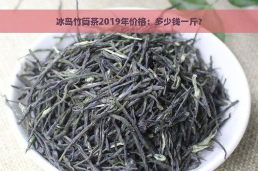 冰岛竹筒茶2019年价格：多少钱一斤？