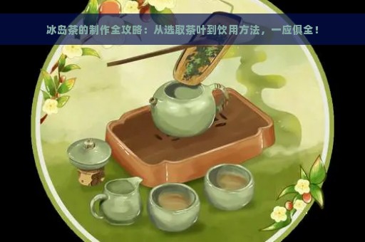 冰岛茶的制作全攻略：从选取茶叶到饮用方法，一应俱全！