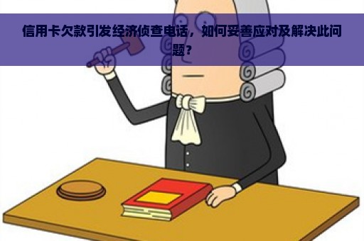 信用卡欠款引发经济侦查电话，如何妥善应对及解决此问题？