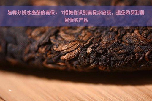 怎样分辨冰岛茶的真假： 7招教你识别真假冰岛茶，避免购买到假冒伪劣产品