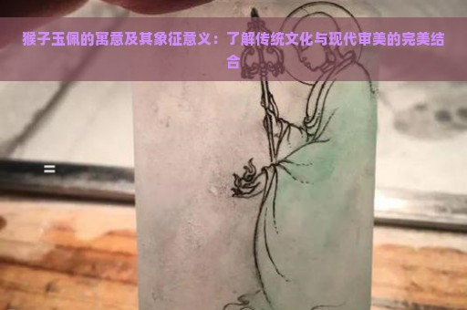 猴子玉佩的寓意及其象征意义：了解传统文化与现代审美的完美结合