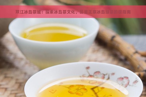 双江冰岛茶城：探索冰岛茶文化，品鉴正宗冰岛绿茶的极指南