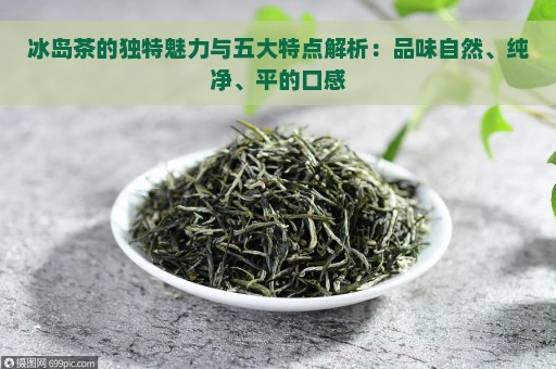 冰岛茶的独特魅力与五大特点解析：品味自然、纯净、平的口感