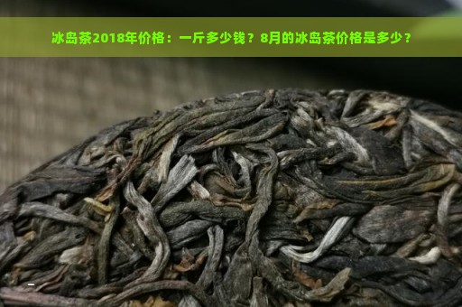 冰岛茶2018年价格：一斤多少钱？8月的冰岛茶价格是多少？