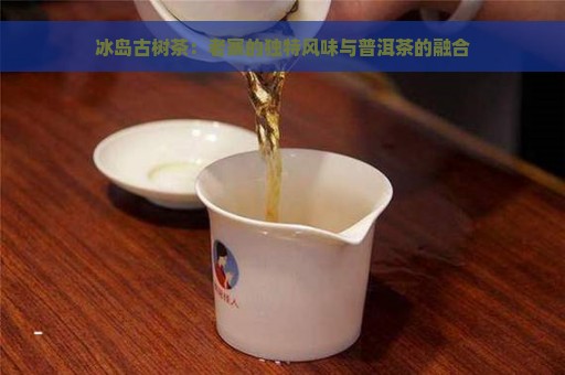 冰岛古树茶：老寨的独特风味与普洱茶的融合