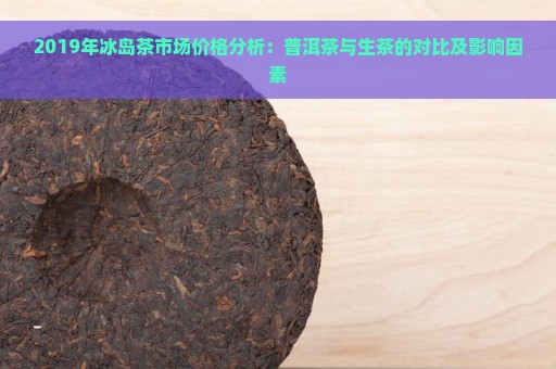 2019年冰岛茶市场价格分析：普洱茶与生茶的对比及影响因素