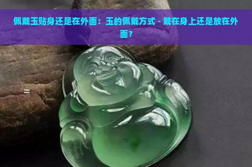 佩戴玉贴身还是在外面：玉的佩戴方式 - 戴在身上还是放在外面？